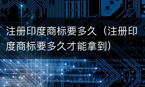 注册印度商标要多久（注册印度商标要多久才能拿到）