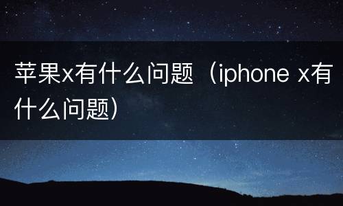 苹果x有什么问题（iphone x有什么问题）