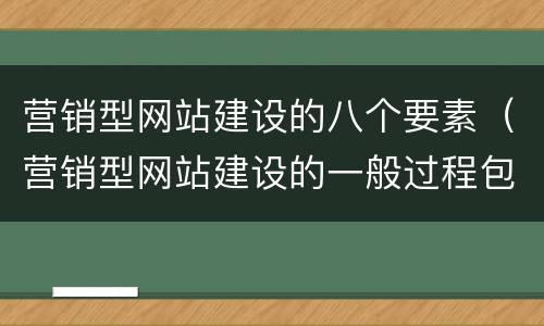 营销型网站建设的八个要素（营销型网站建设的一般过程包括哪些环节?）