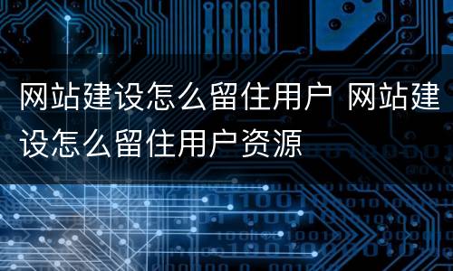 网站建设怎么留住用户 网站建设怎么留住用户资源