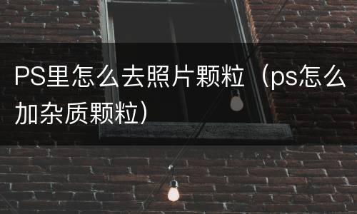 PS里怎么去照片颗粒（ps怎么加杂质颗粒）