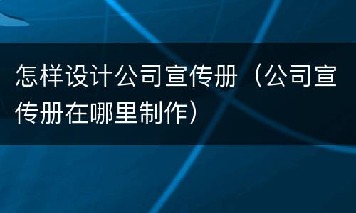 怎样设计公司宣传册（公司宣传册在哪里制作）