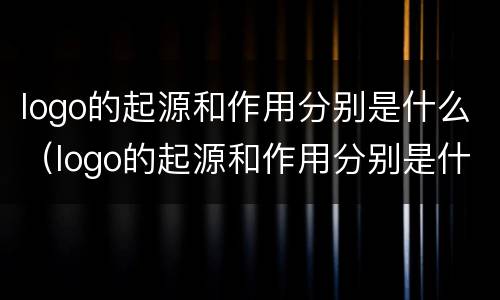 logo的起源和作用分别是什么（logo的起源和作用分别是什么样的）