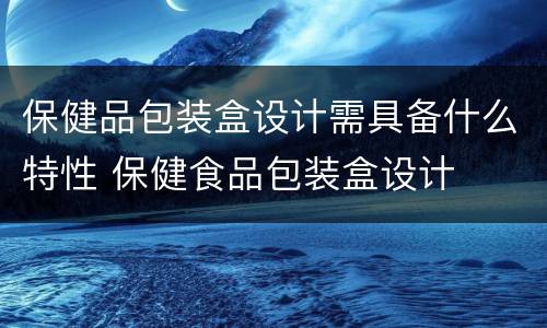 保健品包装盒设计需具备什么特性 保健食品包装盒设计
