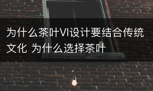 为什么茶叶VI设计要结合传统文化 为什么选择茶叶