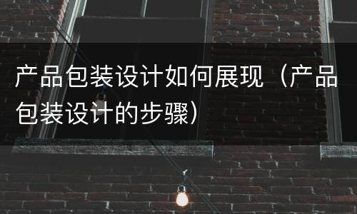 产品包装设计如何展现（产品包装设计的步骤）