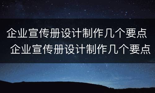 企业宣传册设计制作几个要点 企业宣传册设计制作几个要点是什么