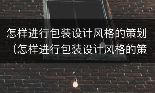 怎样进行包装设计风格的策划（怎样进行包装设计风格的策划论文）