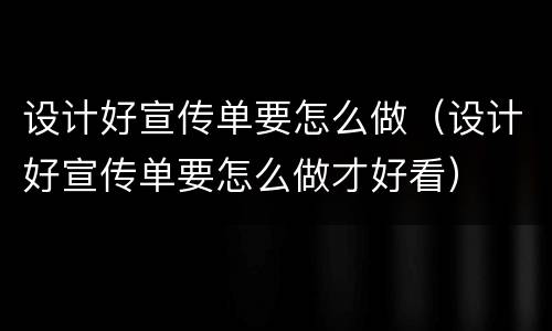 设计好宣传单要怎么做（设计好宣传单要怎么做才好看）
