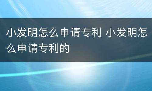 小发明怎么申请专利 小发明怎么申请专利的
