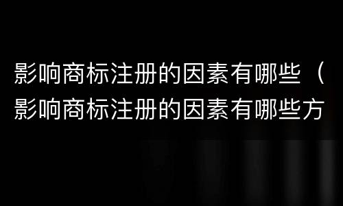 影响商标注册的因素有哪些（影响商标注册的因素有哪些方面）