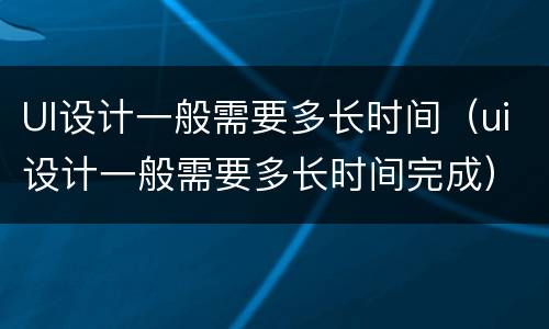 UI设计一般需要多长时间（ui设计一般需要多长时间完成）