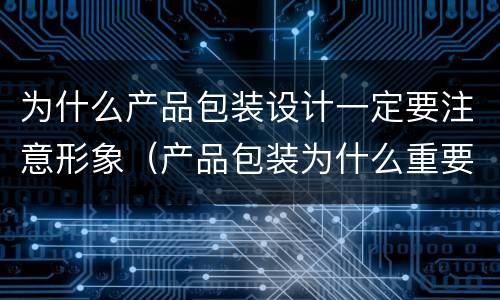 为什么产品包装设计一定要注意形象（产品包装为什么重要）