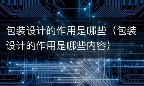 包装设计的作用是哪些（包装设计的作用是哪些内容）