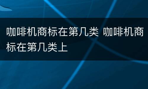 咖啡机商标在第几类 咖啡机商标在第几类上