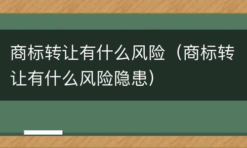 商标转让有什么风险（商标转让有什么风险隐患）
