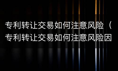 专利转让交易如何注意风险（专利转让交易如何注意风险因素）