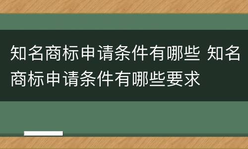 知名商标申请条件有哪些 知名商标申请条件有哪些要求