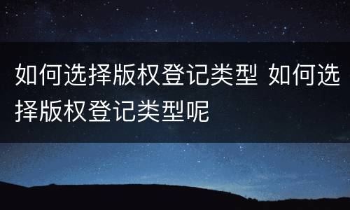 如何选择版权登记类型 如何选择版权登记类型呢
