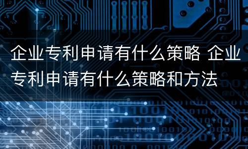 企业专利申请有什么策略 企业专利申请有什么策略和方法