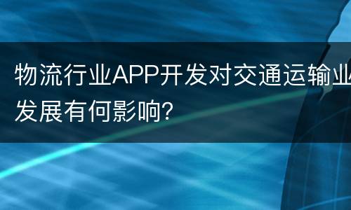 物流行业APP开发对交通运输业发展有何影响？