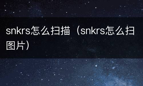 snkrs怎么扫描（snkrs怎么扫图片）