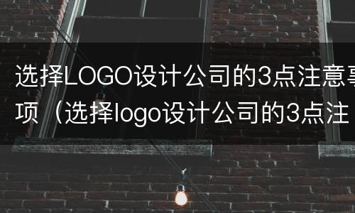 选择LOGO设计公司的3点注意事项（选择logo设计公司的3点注意事项是）