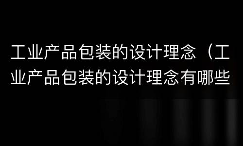 工业产品包装的设计理念（工业产品包装的设计理念有哪些）