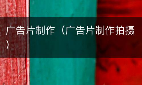 广告片制作（广告片制作拍摄）