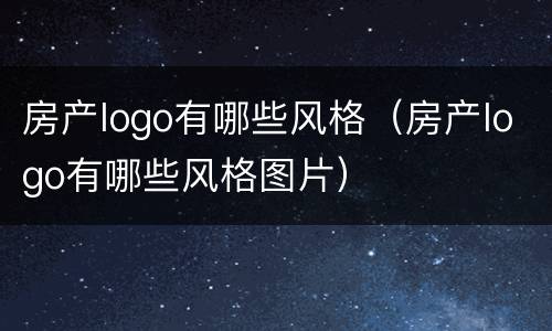 房产logo有哪些风格（房产logo有哪些风格图片）