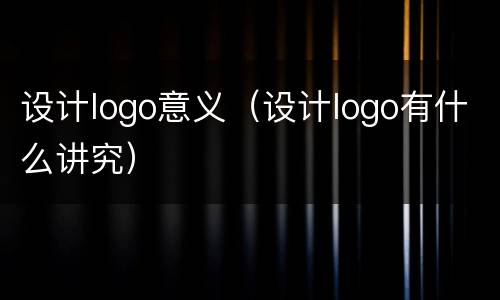设计logo意义（设计logo有什么讲究）