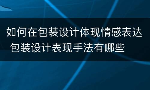 如何在包装设计体现情感表达 包装设计表现手法有哪些
