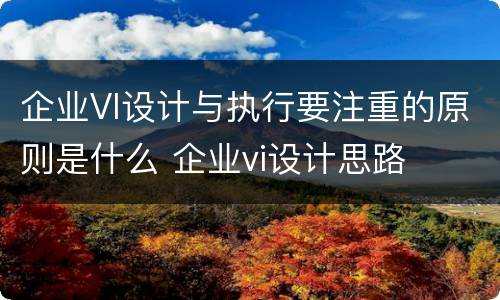 企业VI设计与执行要注重的原则是什么 企业vi设计思路