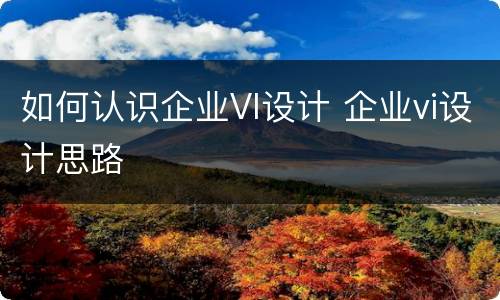 如何认识企业VI设计 企业vi设计思路