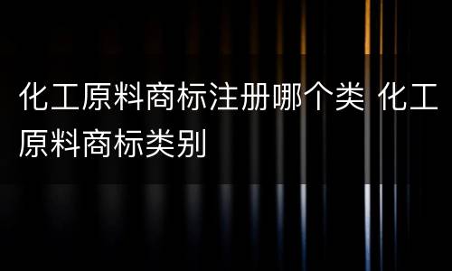化工原料商标注册哪个类 化工原料商标类别