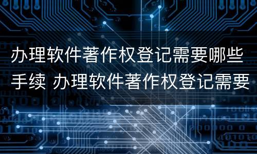 办理软件著作权登记需要哪些手续 办理软件著作权登记需要哪些手续和证书