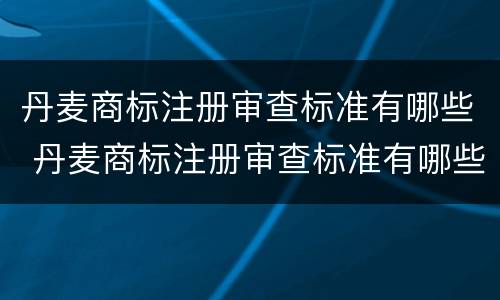 丹麦商标注册审查标准有哪些 丹麦商标注册审查标准有哪些内容