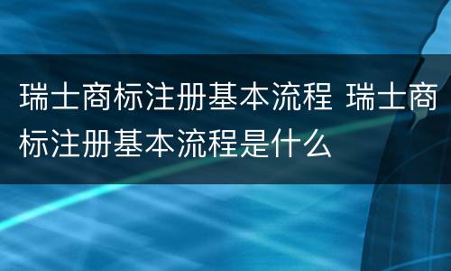 瑞士商标注册基本流程 瑞士商标注册基本流程是什么