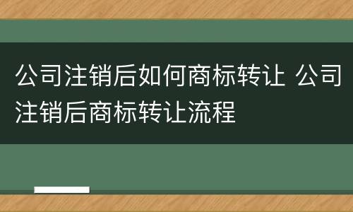 公司注销后如何商标转让 公司注销后商标转让流程