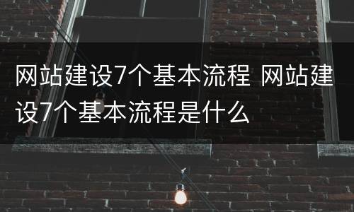 网站建设7个基本流程 网站建设7个基本流程是什么