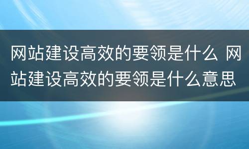 网站建设高效的要领是什么 网站建设高效的要领是什么意思