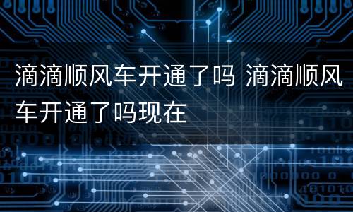 滴滴顺风车开通了吗 滴滴顺风车开通了吗现在