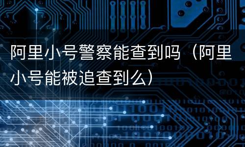 阿里小号警察能查到吗（阿里小号能被追查到么）