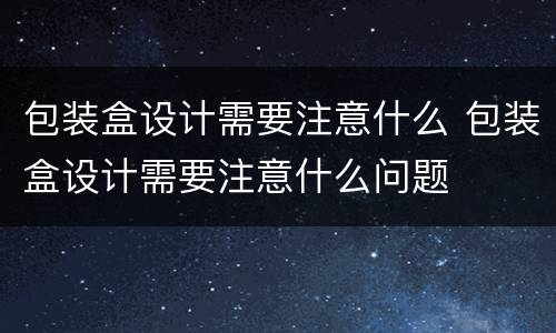 包装盒设计需要注意什么 包装盒设计需要注意什么问题