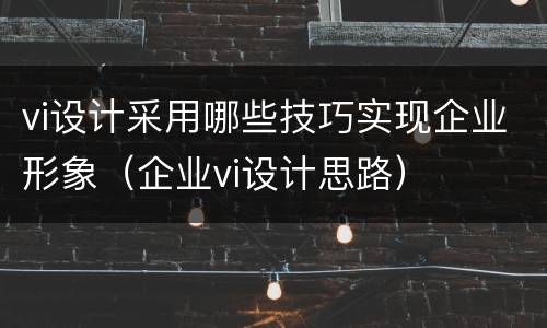 vi设计采用哪些技巧实现企业形象（企业vi设计思路）