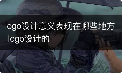 logo设计意义表现在哪些地方 logo设计的