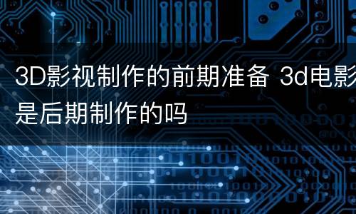 3D影视制作的前期准备 3d电影是后期制作的吗