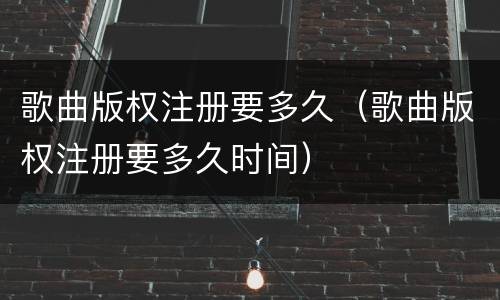 歌曲版权注册要多久（歌曲版权注册要多久时间）