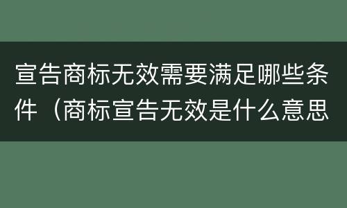 宣告商标无效需要满足哪些条件（商标宣告无效是什么意思）