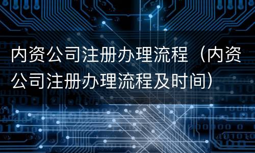 内资公司注册办理流程（内资公司注册办理流程及时间）